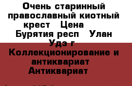  Очень старинный православный киотный крест › Цена ­ . - Бурятия респ., Улан-Удэ г. Коллекционирование и антиквариат » Антиквариат   